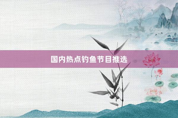 国内热点钓鱼节目推选