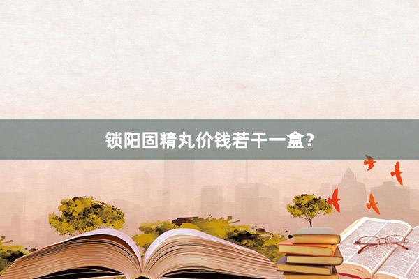 锁阳固精丸价钱若干一盒？